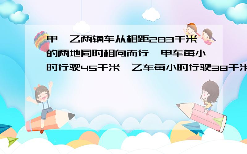 甲、乙两辆车从相距283千米的两地同时相向而行,甲车每小时行驶45千米,乙车每小时行驶38千米.几小时后两车相距34千米?用方程解