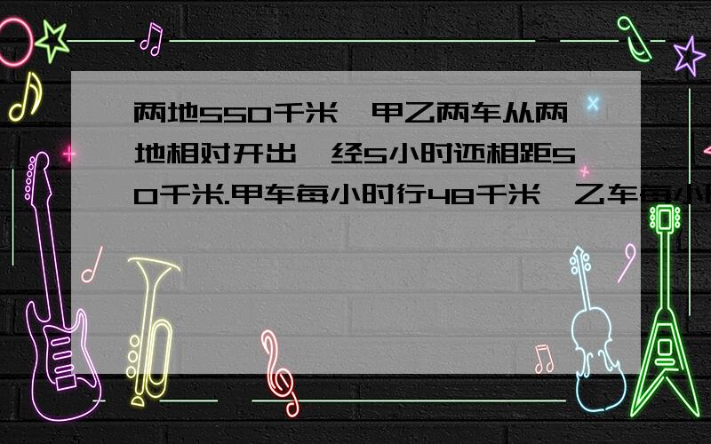 两地550千米,甲乙两车从两地相对开出,经5小时还相距50千米.甲车每小时行48千米,乙车每小时行多少千米