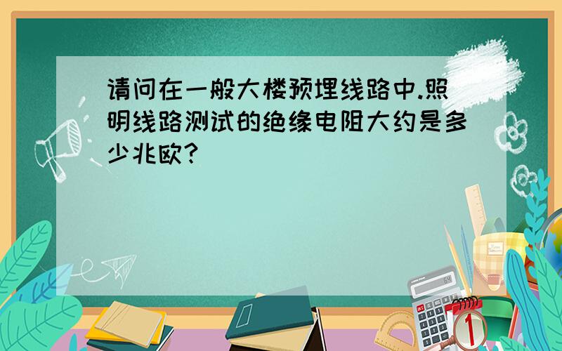 请问在一般大楼预埋线路中.照明线路测试的绝缘电阻大约是多少兆欧?