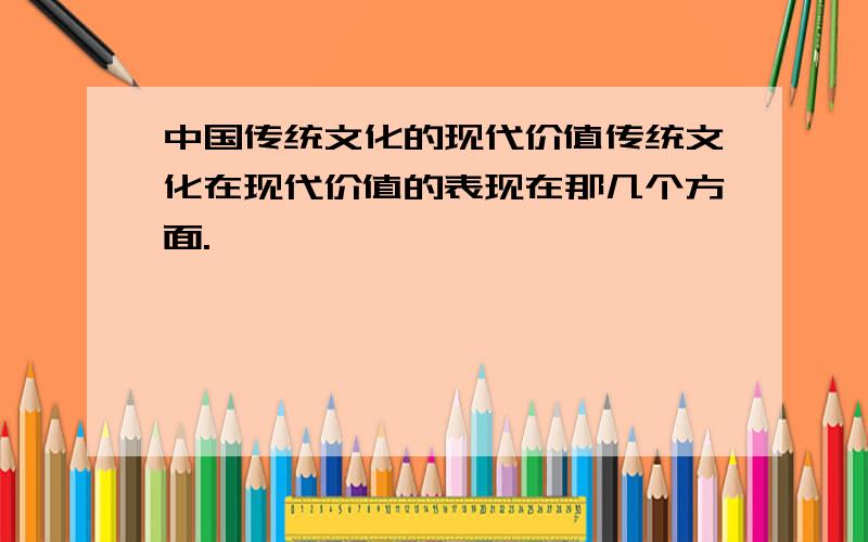 中国传统文化的现代价值传统文化在现代价值的表现在那几个方面.