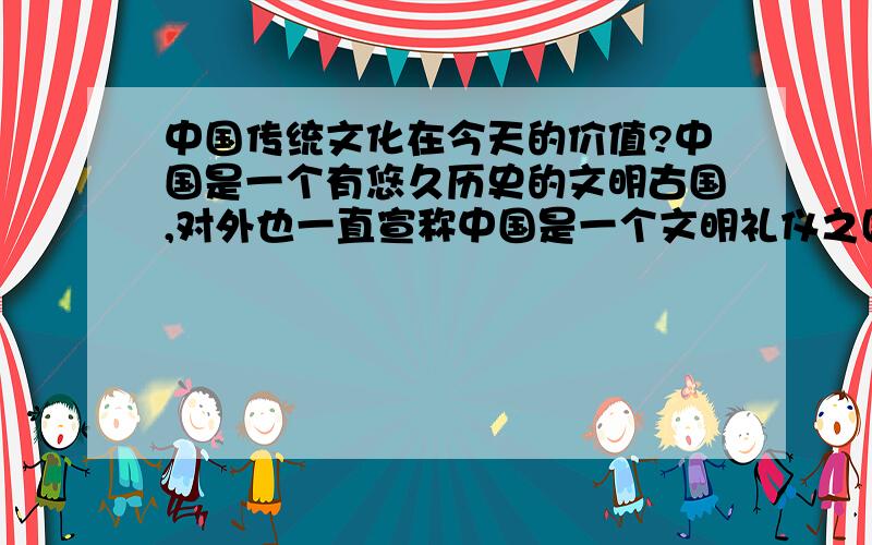 中国传统文化在今天的价值?中国是一个有悠久历史的文明古国,对外也一直宣称中国是一个文明礼仪之国,但随着中国今天经济的飞速发展,我们却看到的是诚信缺失、道德滑坡等国家,中国的