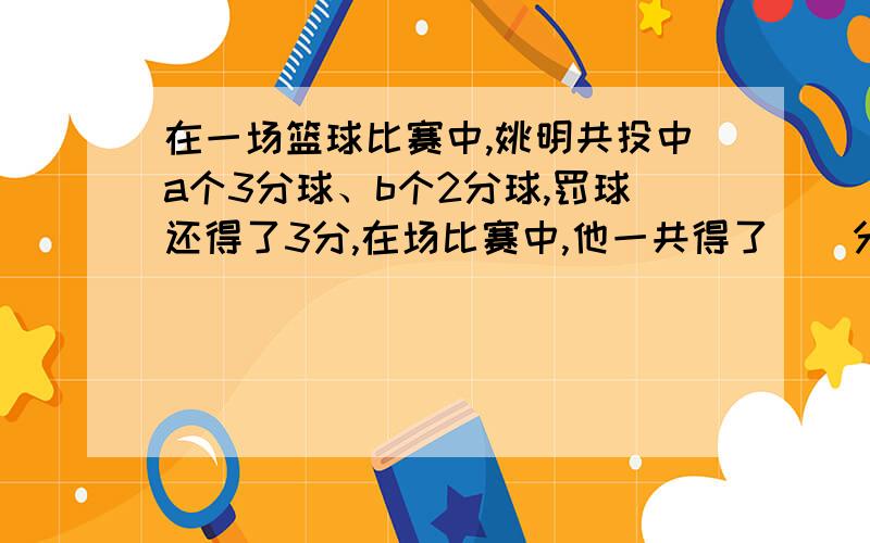 在一场篮球比赛中,姚明共投中a个3分球、b个2分球,罚球还得了3分,在场比赛中,他一共得了（）分.快我要最终的答案