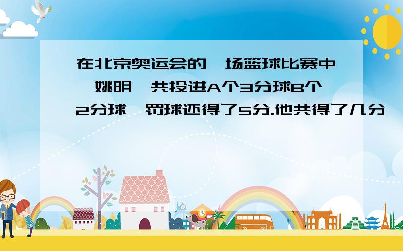 在北京奥运会的一场篮球比赛中,姚明一共投进A个3分球B个2分球,罚球还得了5分.他共得了几分