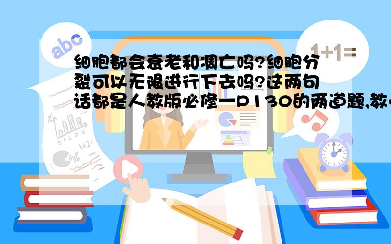 细胞都会衰老和凋亡吗?细胞分裂可以无限进行下去吗?这两句话都是人教版必修一P130的两道题,教参给的答案是前者正确,后者错误,但如果“细胞分裂可以无限进行下去”是错的和“细胞都会