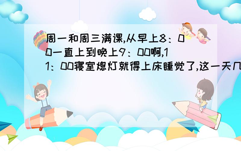 周一和周三满课,从早上8：00一直上到晚上9：00啊,11：00寝室熄灯就得上床睡觉了,这一天几乎没时间写作业,缓一缓,现在听课完全没有效率啊!怎么破!