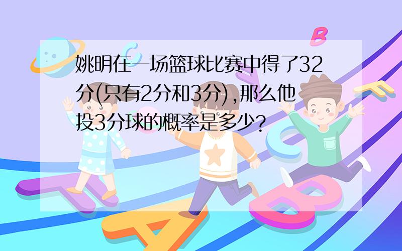 姚明在一场篮球比赛中得了32分(只有2分和3分),那么他投3分球的概率是多少?