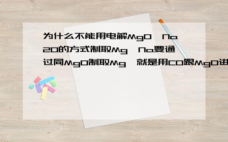 为什么不能用电解MgO、Na2O的方式制取Mg,Na要通过同MgO制取Mg,就是用CO跟MgO进行氧化还原反应制取Mg为什么不能直接电解它得到Mg单质?