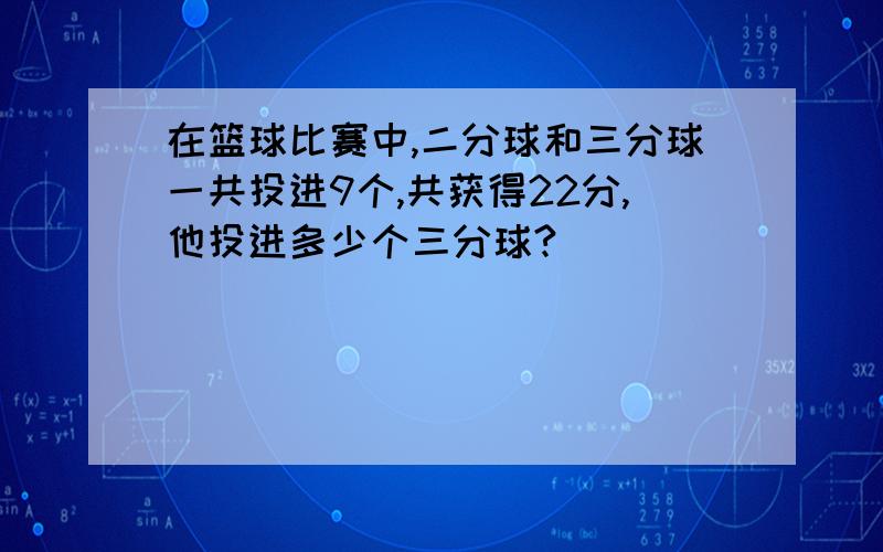 在篮球比赛中,二分球和三分球一共投进9个,共获得22分,他投进多少个三分球?