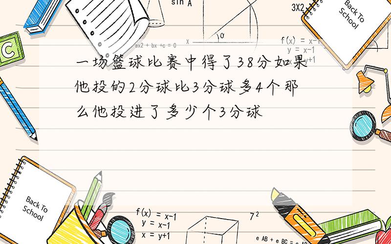 一场篮球比赛中得了38分如果他投的2分球比3分球多4个那么他投进了多少个3分球