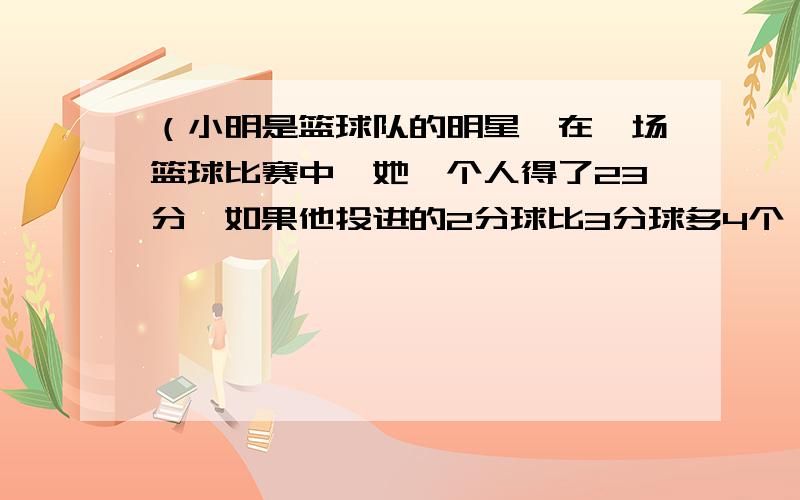 （小明是篮球队的明星,在一场篮球比赛中,她一个人得了23分,如果他投进的2分球比3分球多4个,问他投进多少二分球,解是7还是3,请解析