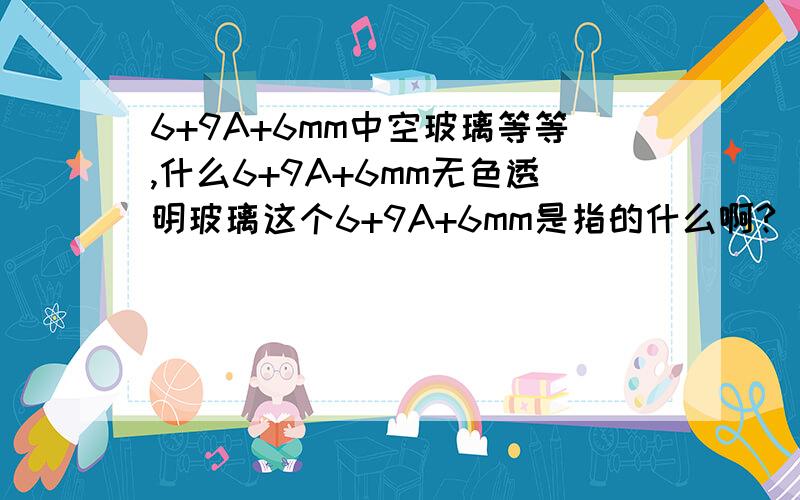 6+9A+6mm中空玻璃等等,什么6+9A+6mm无色透明玻璃这个6+9A+6mm是指的什么啊?