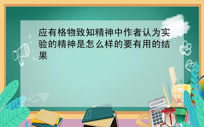 应有格物致知精神中作者认为实验的精神是怎么样的要有用的结果