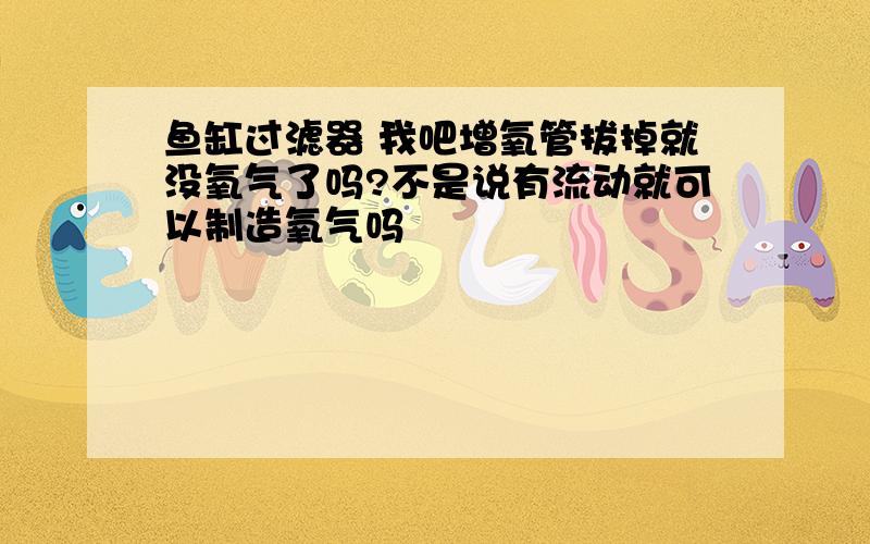 鱼缸过滤器 我吧增氧管拔掉就没氧气了吗?不是说有流动就可以制造氧气吗