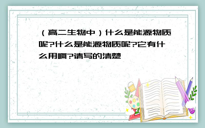 （高二生物中）什么是能源物质呢?什么是能源物质呢?它有什么用啊?请写的清楚,