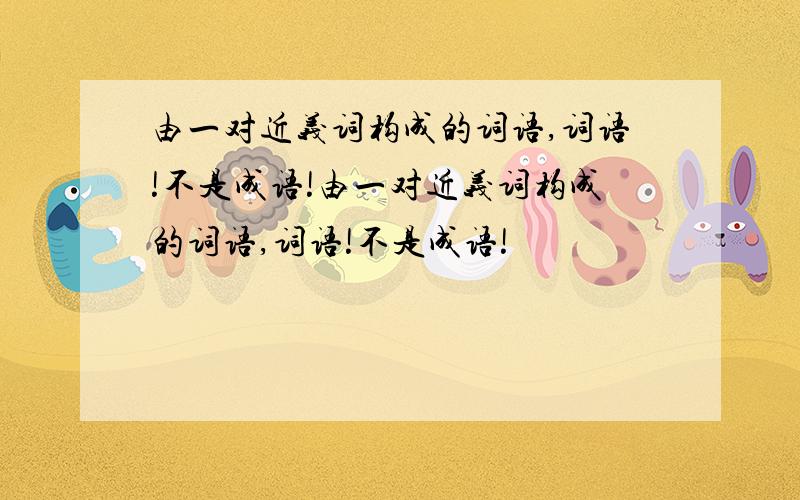 由一对近义词构成的词语,词语!不是成语!由一对近义词构成的词语,词语!不是成语!