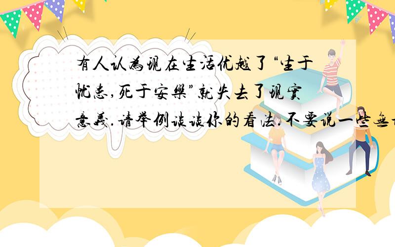 有人认为现在生活优越了“生于忧患,死于安乐”就失去了现实意义.请举例谈谈你的看法.不要说一些无谓的话（废话）