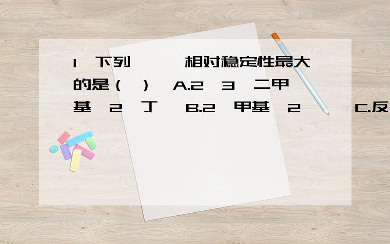 1、下列烯烃,相对稳定性最大的是（ ）,A.2,3—二甲基—2—丁烯 B.2—甲基—2—戊烯C.反—3—已烯 D.顺—2—已烯