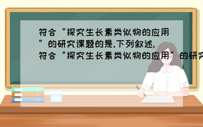 符合“探究生长素类似物的应用”的研究课题的是.下列叙述,符合“探究生长素类似物的应用”的研究课题的是.A、用生根粉处理扦插的枝条,以提高扦插成活率B、用不同浓度的2,4-D处理番茄