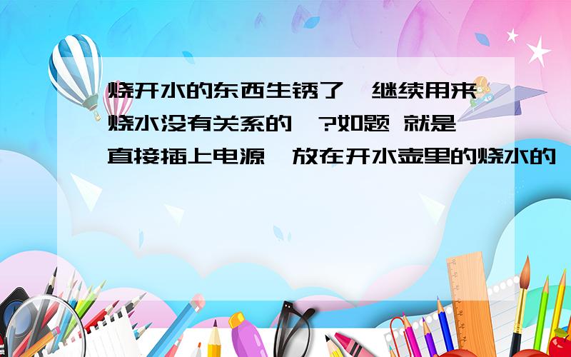 烧开水的东西生锈了,继续用来烧水没有关系的、?如题 就是直接插上电源,放在开水壶里的烧水的,已经生锈了,不知道烧出来的水对身体有害吗?