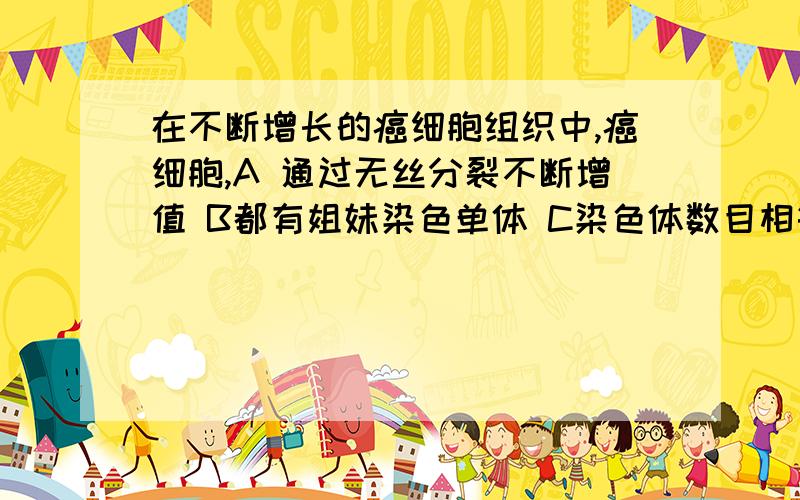 在不断增长的癌细胞组织中,癌细胞,A 通过无丝分裂不断增值 B都有姐妹染色单体 C染色体数目相等 D 都在进行新城代谢 为什么