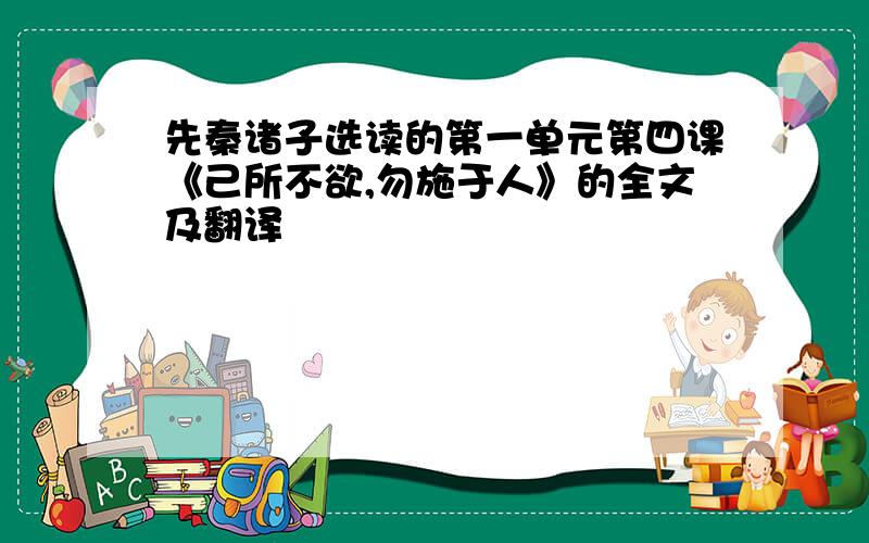 先秦诸子选读的第一单元第四课《己所不欲,勿施于人》的全文及翻译