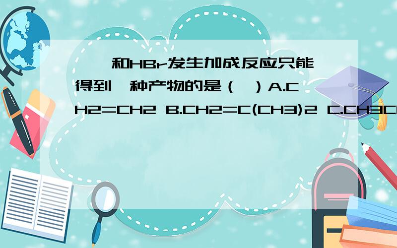 烯烃和HBr发生加成反应只能得到一种产物的是（ ）A.CH2=CH2 B.CH2=C(CH3)2 C.CH3CH=CH2 D.CH3CH2CH=CH2