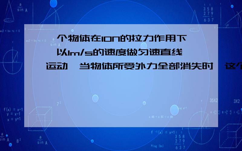 一个物体在10N的拉力作用下,以1m/s的速度做匀速直线运动,当物体所受外力全部消失时,这个物体将A.马上停下来B.以1米/秒的速度做匀速直线运动C.运动越来越慢D.不能够确定我要能确保一定正