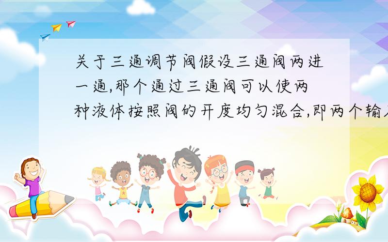 关于三通调节阀假设三通阀两进一通,那个通过三通阀可以使两种液体按照阀的开度均匀混合,即两个输入端都有液体流入,还是只能使一个出口关闭另一个出口打开?我的意思是三通阀调节两个