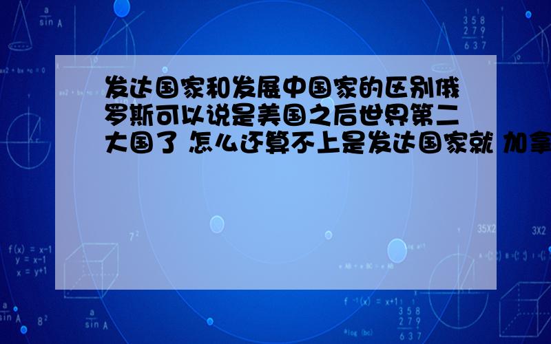 发达国家和发展中国家的区别俄罗斯可以说是美国之后世界第二大国了 怎么还算不上是发达国家就 加拿大 澳大利亚那点斤两 怎么还能算是发达国家 不是说发展中国家是以农牧业为主吗那