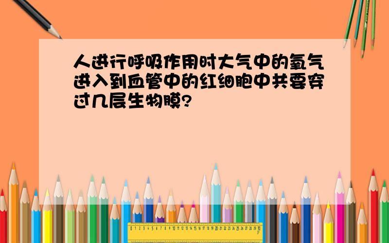 人进行呼吸作用时大气中的氧气进入到血管中的红细胞中共要穿过几层生物膜?