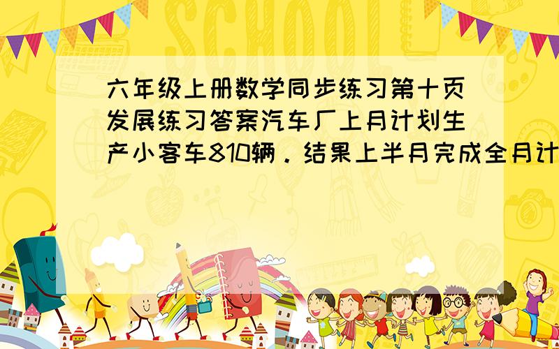 六年级上册数学同步练习第十页发展练习答案汽车厂上月计划生产小客车810辆。结果上半月完成全月计划的5分之9，下半月完成全月计划的5分之3.上月超额生产了多少辆小客车？（用两种方