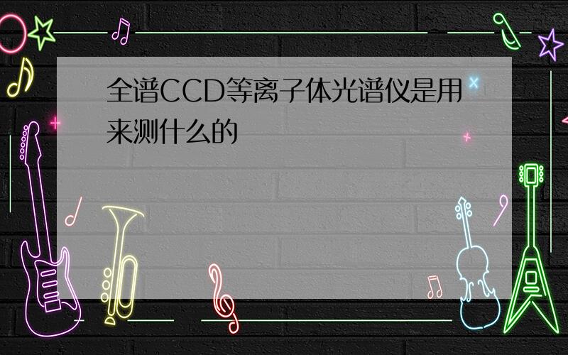 全谱CCD等离子体光谱仪是用来测什么的