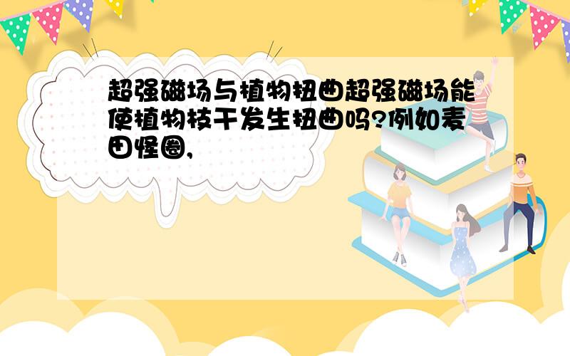 超强磁场与植物扭曲超强磁场能使植物枝干发生扭曲吗?例如麦田怪圈,