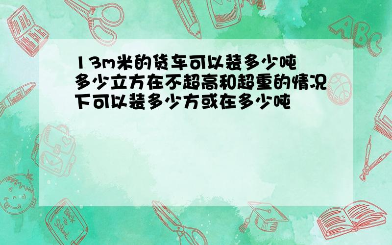 13m米的货车可以装多少吨 多少立方在不超高和超重的情况下可以装多少方或在多少吨