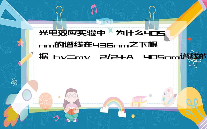 光电效应实验中,为什么405nm的谱线在436nm之下根据 hv=mv^2/2+A,405nm谱线的电流值应该大于436nm就像365nm那样