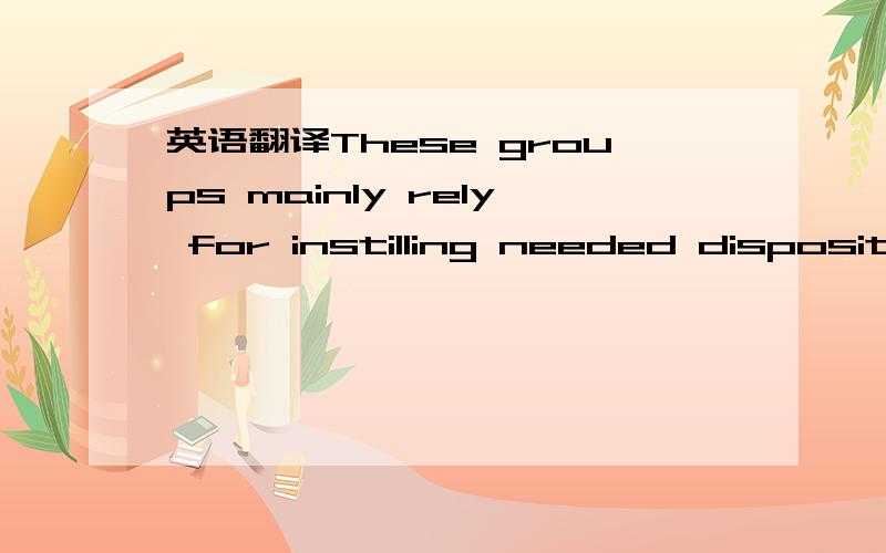 英语翻译These groups mainly rely for instilling needed dispositions into the young upon the same sort of association which keeps adults loyal to their group.