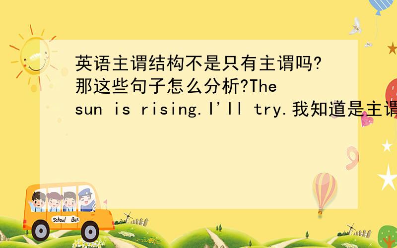 英语主谓结构不是只有主谓吗?那这些句子怎么分析?The sun is rising.I'll try.我知道是主谓结构，没宾语，但这个句子具体怎么分析？那么is rising，will try作为谓语该怎么详细解释？