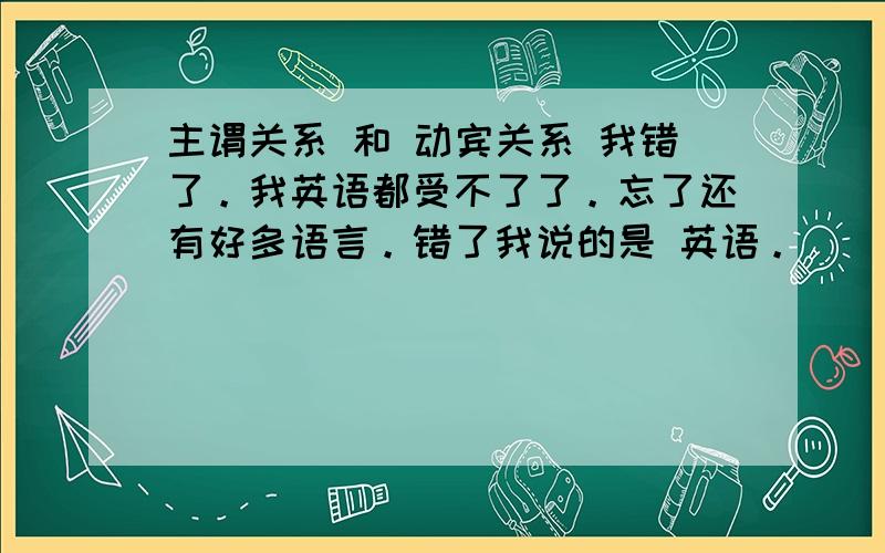 主谓关系 和 动宾关系 我错了。我英语都受不了了。忘了还有好多语言。错了我说的是 英语。