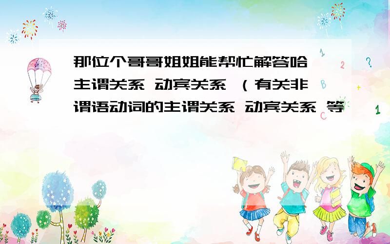 那位个哥哥姐姐能帮忙解答哈 主谓关系 动宾关系 （有关非谓语动词的主谓关系 动宾关系 等