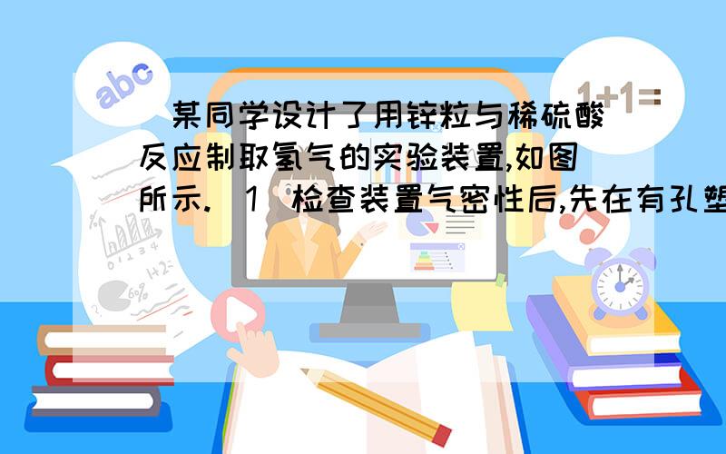 )某同学设计了用锌粒与稀硫酸反应制取氢气的实验装置,如图所示.(1)检查装置气密性后,先在有孔塑料板上