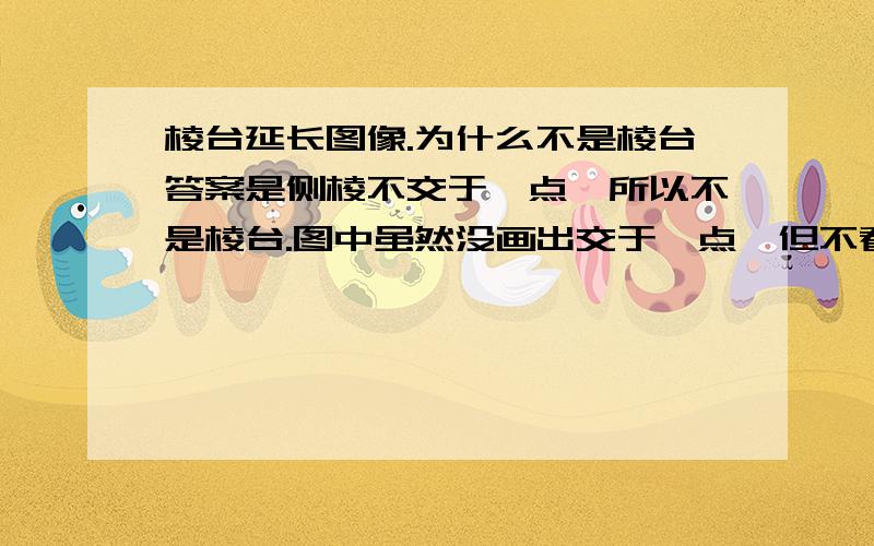 棱台延长图像.为什么不是棱台答案是侧棱不交于一点,所以不是棱台.图中虽然没画出交于一点,但不看所给虚线图中几何体棱的延长线应该会交于一点啊.