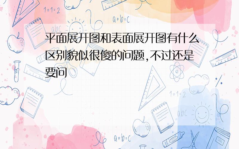 平面展开图和表面展开图有什么区别貌似很傻的问题,不过还是要问