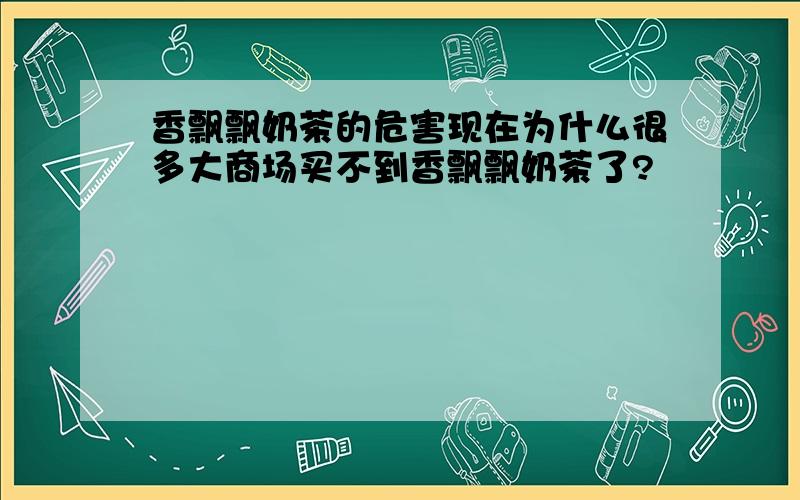 香飘飘奶茶的危害现在为什么很多大商场买不到香飘飘奶茶了?