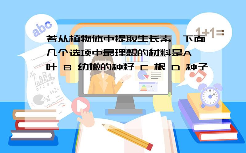 若从植物体中提取生长素,下面几个选项中最理想的材料是A 叶 B 幼嫩的种籽 C 根 D 种子