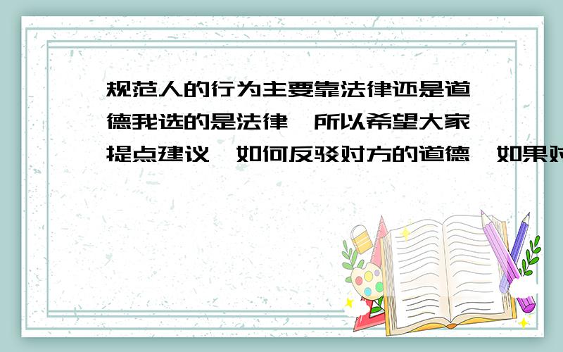 规范人的行为主要靠法律还是道德我选的是法律,所以希望大家提点建议,如何反驳对方的道德,如果对方提问法律是道德的底线之类的怎么反驳.希望大家讲讲,怎么说能把对方击败.