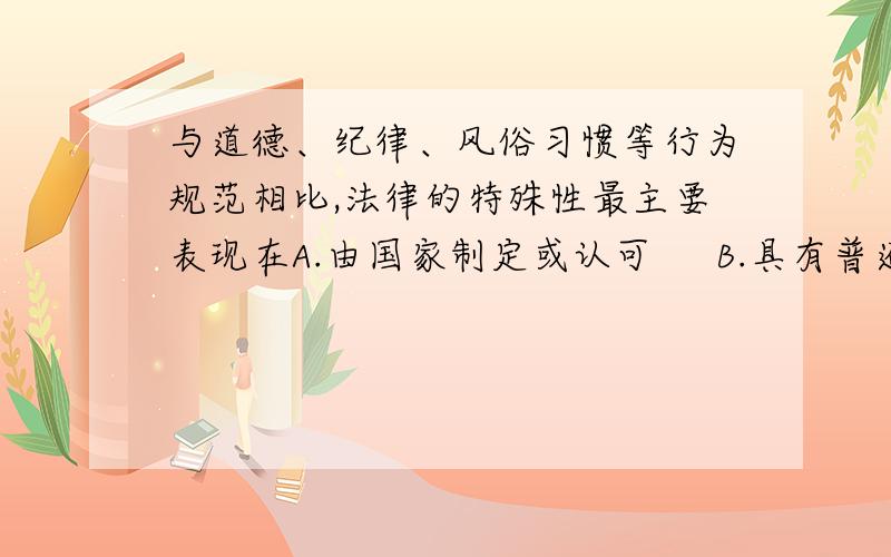 与道德、纪律、风俗习惯等行为规范相比,法律的特殊性最主要表现在A.由国家制定或认可     B.具有普遍的约束力C.有强制力保证实施     D.国家主席发令施行