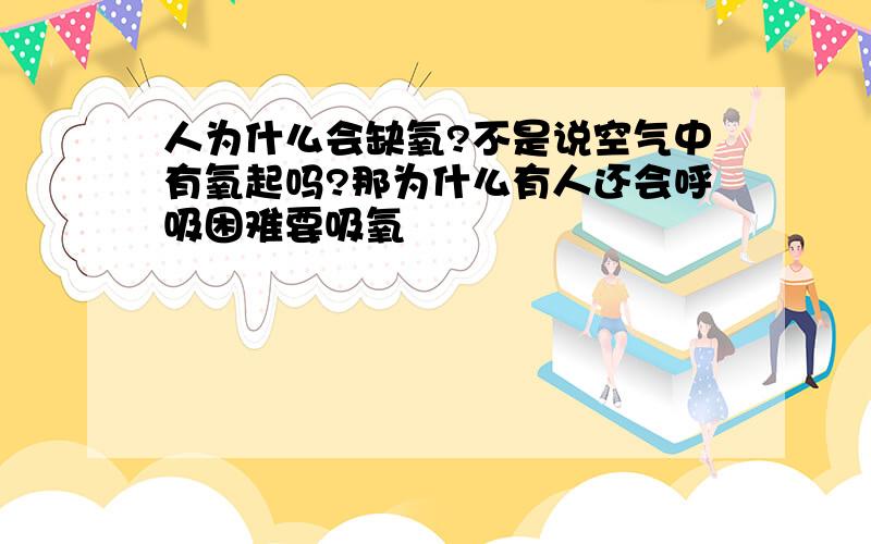 人为什么会缺氧?不是说空气中有氧起吗?那为什么有人还会呼吸困难要吸氧