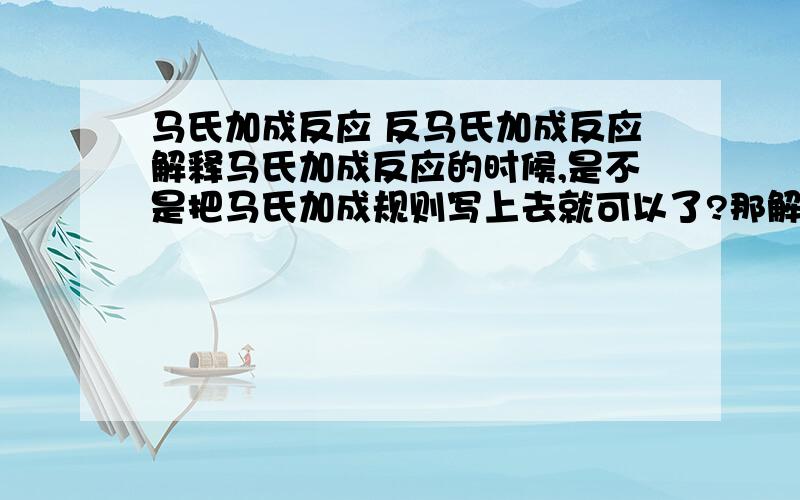 马氏加成反应 反马氏加成反应解释马氏加成反应的时候,是不是把马氏加成规则写上去就可以了?那解释反马加成反应的时候,也是把反马氏加成规则写上去就可以了吗?