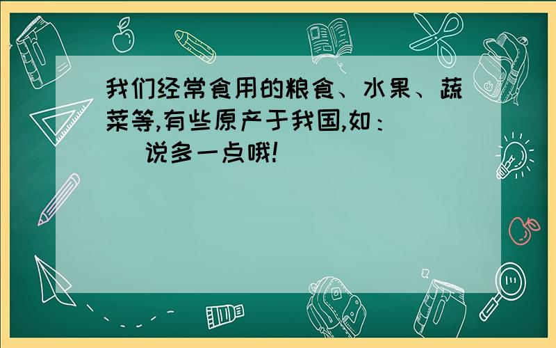 我们经常食用的粮食、水果、蔬菜等,有些原产于我国,如：（ ）说多一点哦!