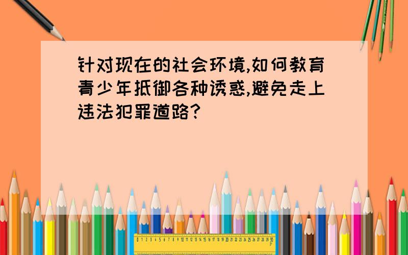 针对现在的社会环境,如何教育青少年抵御各种诱惑,避免走上违法犯罪道路?